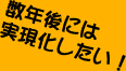 数年後には実現化したい!